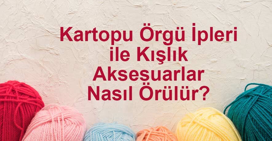 Kartopu Örgü İpleri ile Kışlık Aksesuarlar Nasıl Örülür? | Detaylı Rehber